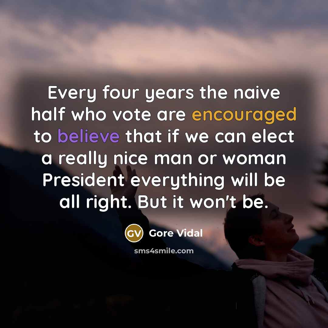 “Every four years the naive half who vote are encouraged to believe that if we can elect a really nice man or woman President everything will be all right. But it won't be.” quote by Gore Vidal