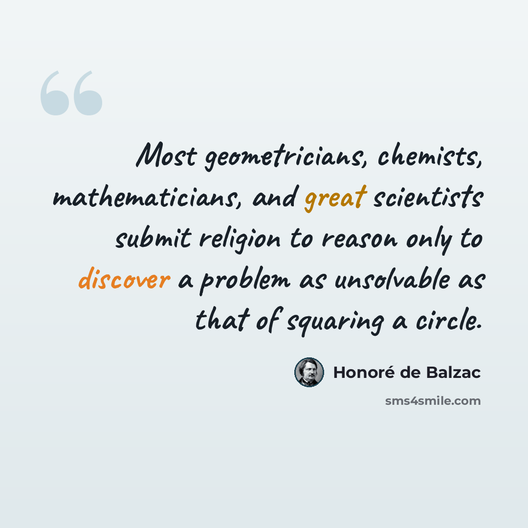 “Most geometricians, chemists, mathematicians, and great scientists submit religion to reason only to discover a problem as unsolvable as that of squaring a circle.” quote by Honore de Balzac