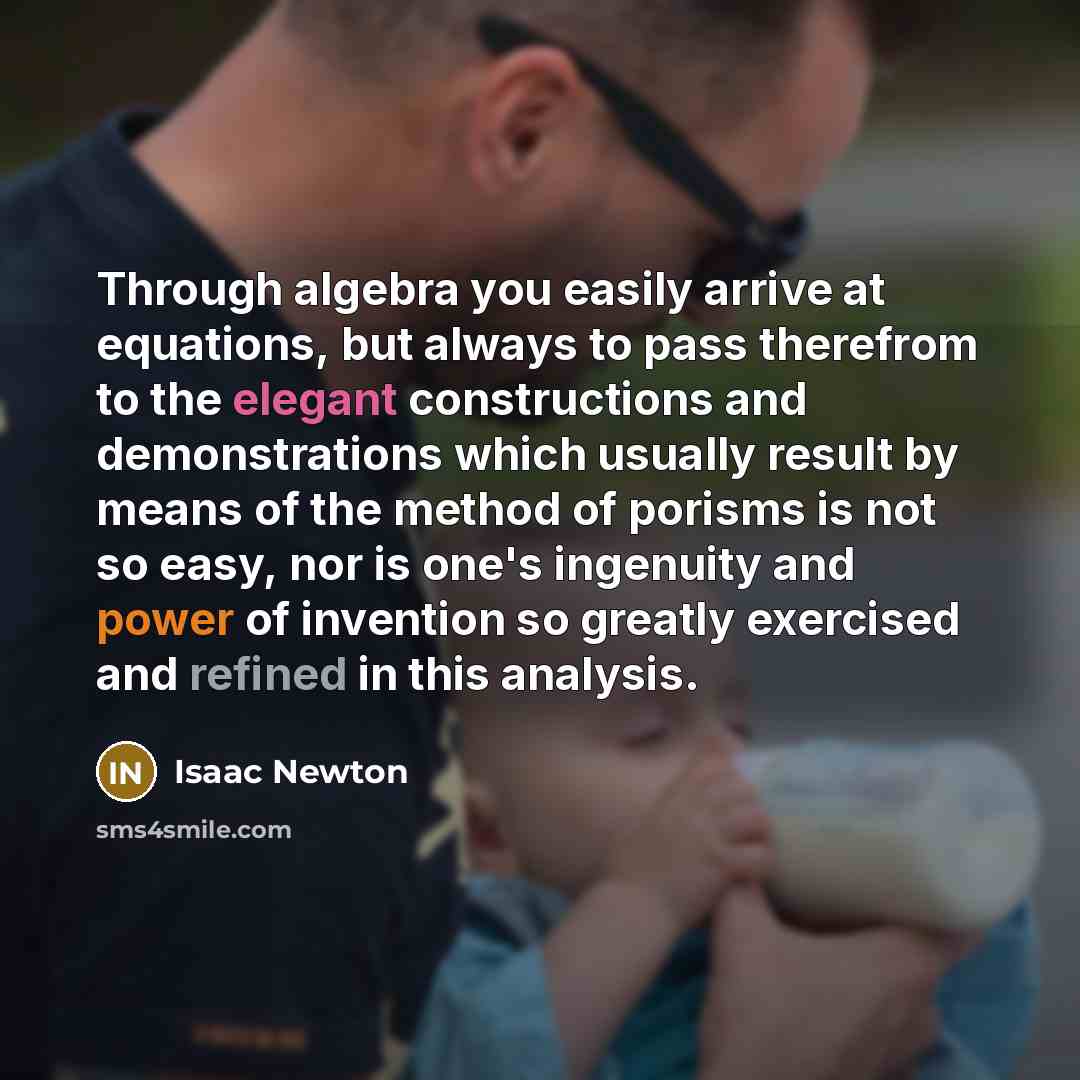 “Through algebra you easily arrive at equations, but always to pass therefrom to the elegant constructions and demonstrations which usually result by means of the method of porisms is not so easy, nor is one's ingenuity and power of invention so greatly exercised and refined in this analysis.” quote by Isaac Newton