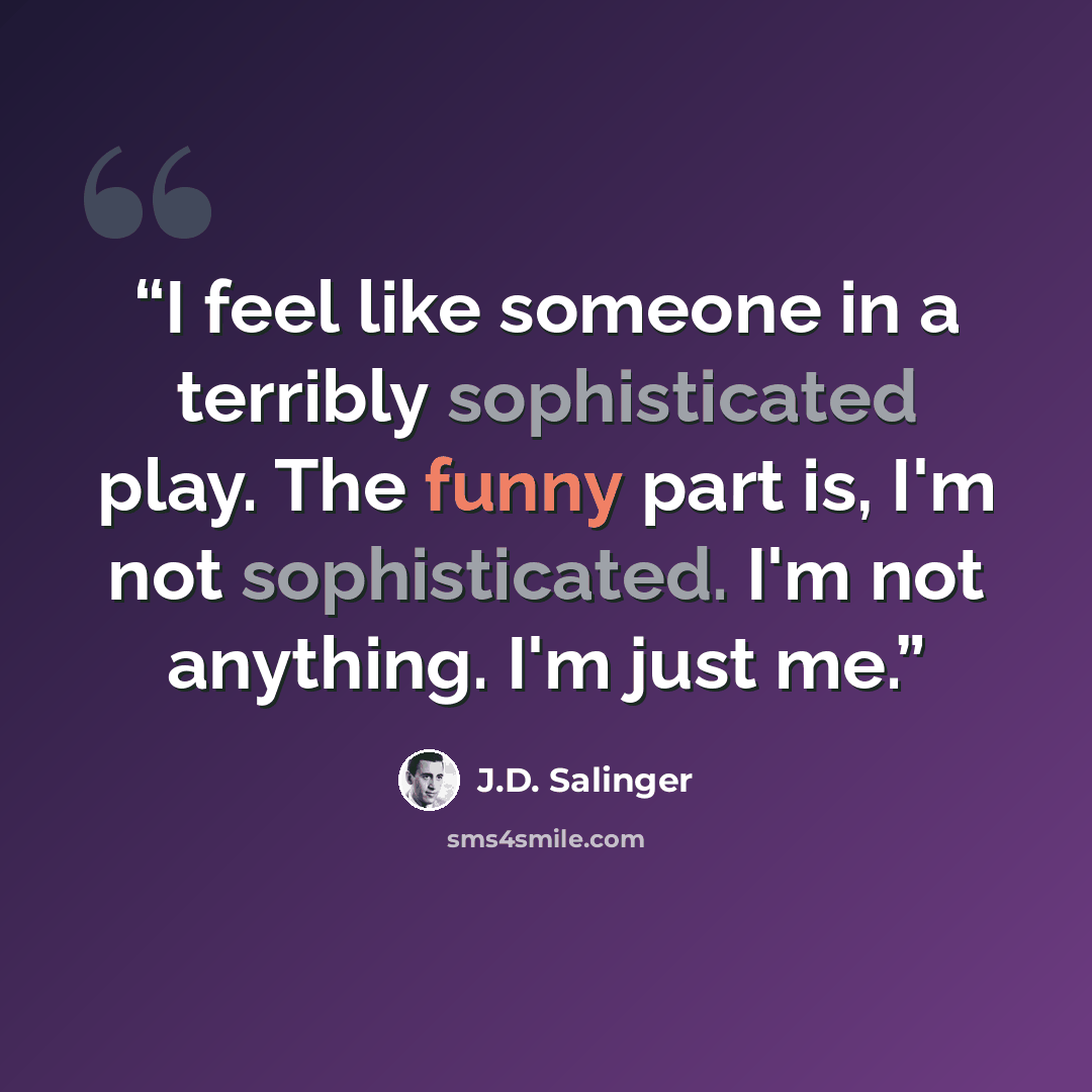 “I feel like someone in a terribly sophisticated play. The funny part is, I'm not sophisticated. I'm not anything. I'm just me.” quote by J.D. Salinger