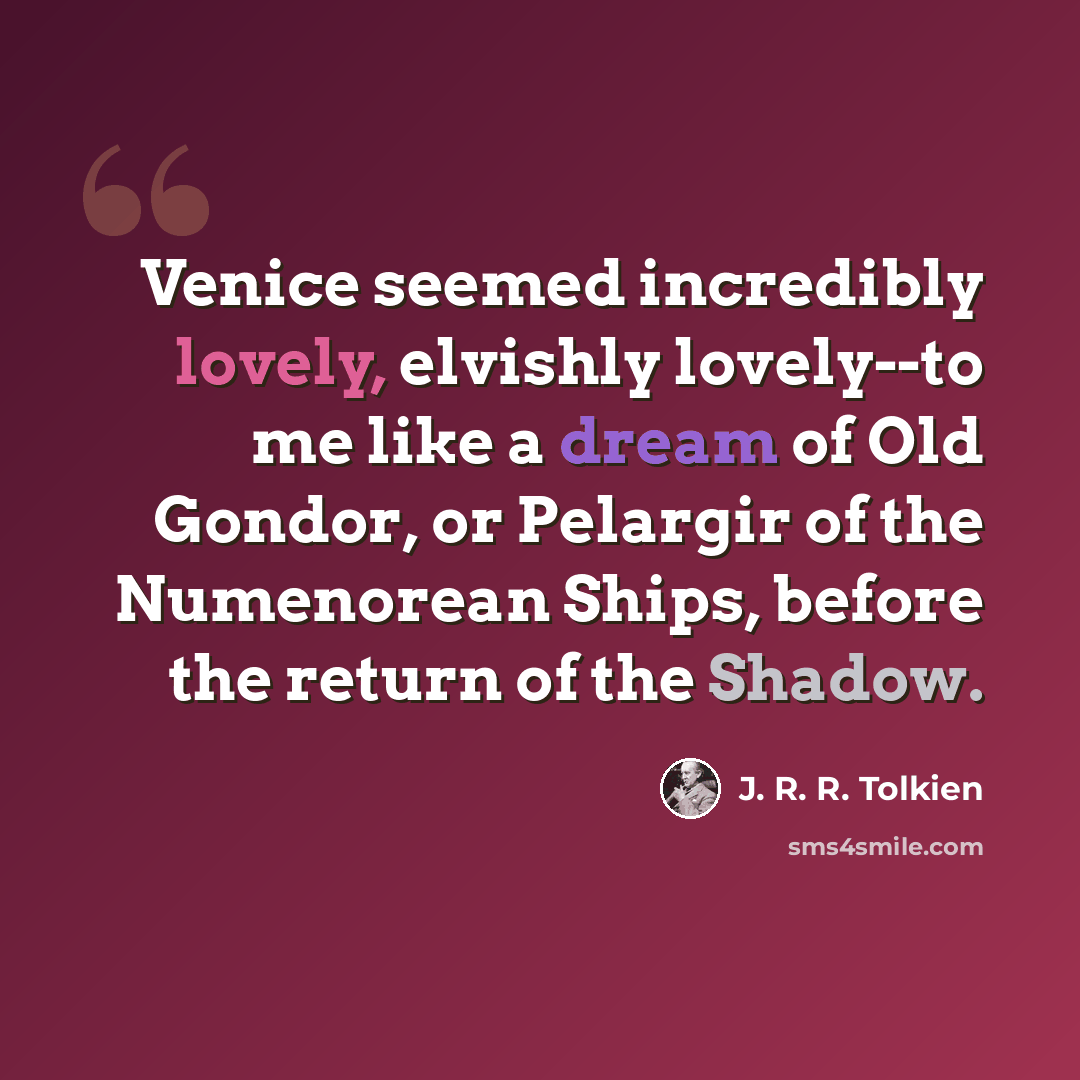 “Venice seemed incredibly lovely, elvishly lovely--to me like a dream of Old Gondor, or Pelargir of the Numenorean Ships, before the return of the Shadow.” quote by J. R. R. Tolkien