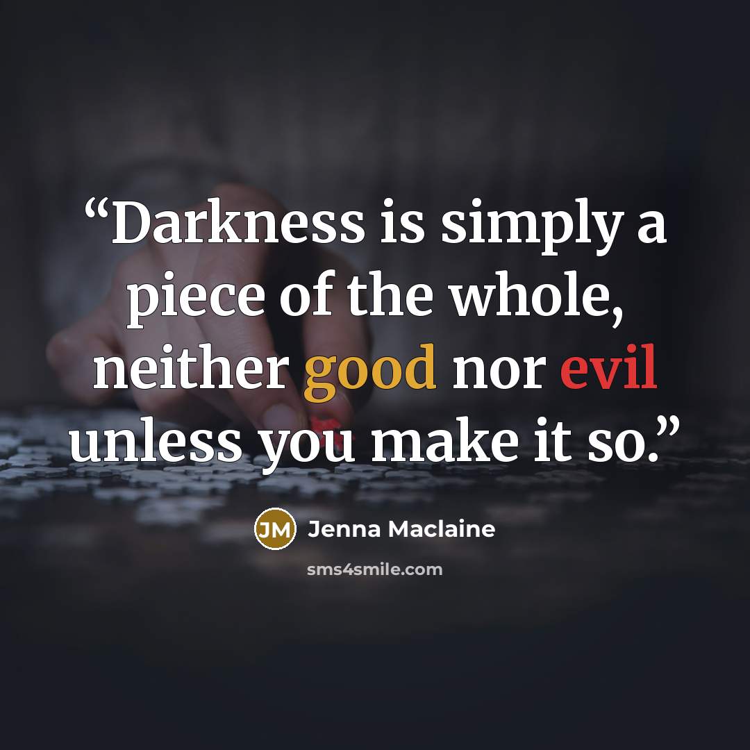 “Darkness is simply a piece of the whole, neither good nor evil unless you make it so.” quote by Jenna Maclaine