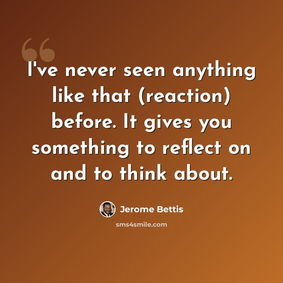 “I've never seen anything like that (reaction) before. It gives you something to reflect on and to think about.” quote by Jerome Bettis