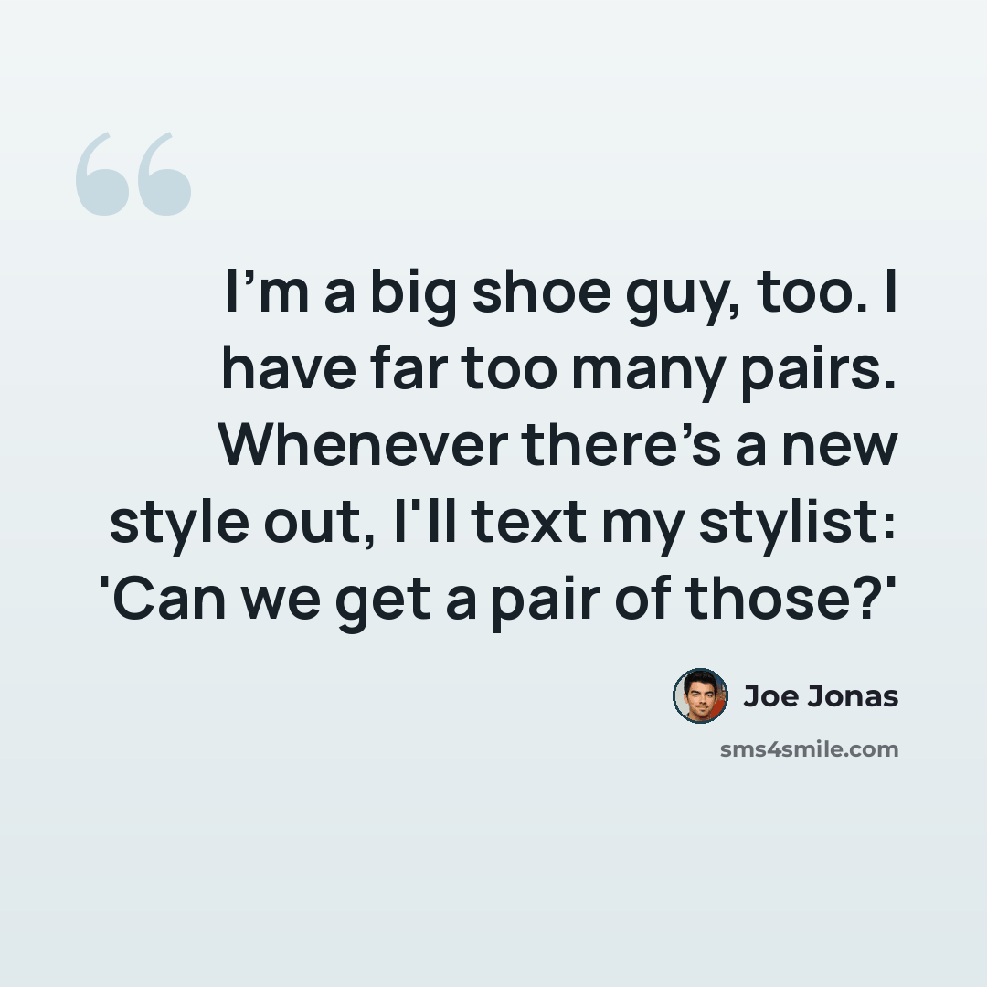 “I'm a big shoe guy, too. I have far too many pairs. Whenever there's a new style out, I'll text my stylist: 'Can we get a pair of those?'” quote by Joe Jonas