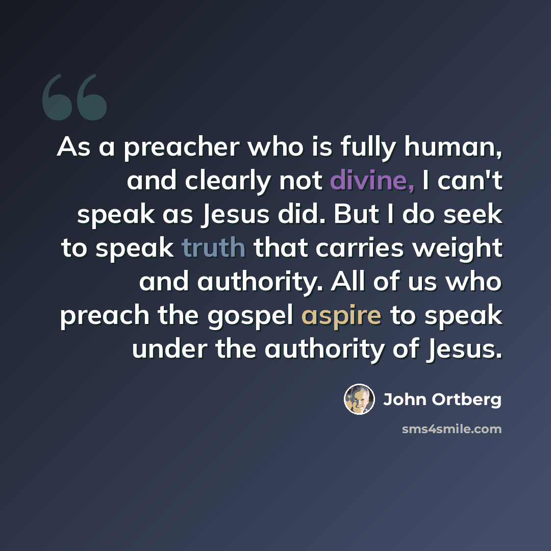 “As a preacher who is fully human, and clearly not divine, I can't speak as Jesus did. But I do seek to speak truth that carries weight and authority. All of us who preach the gospel aspire to speak under the authority of Jesus.” quote by John Ortberg