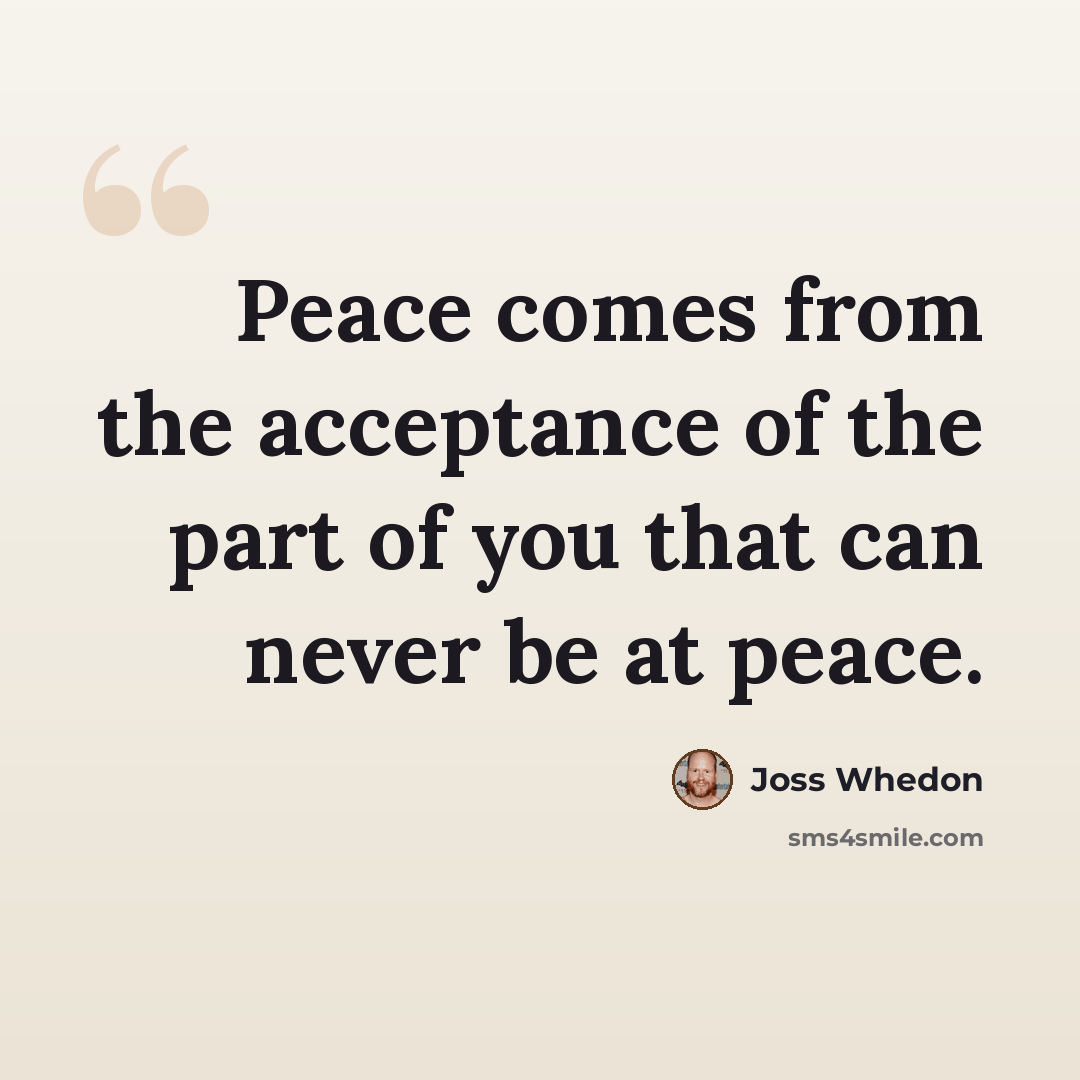 “Peace comes from the acceptance of the part of you that can never be at peace.” quote by Joss Whedon