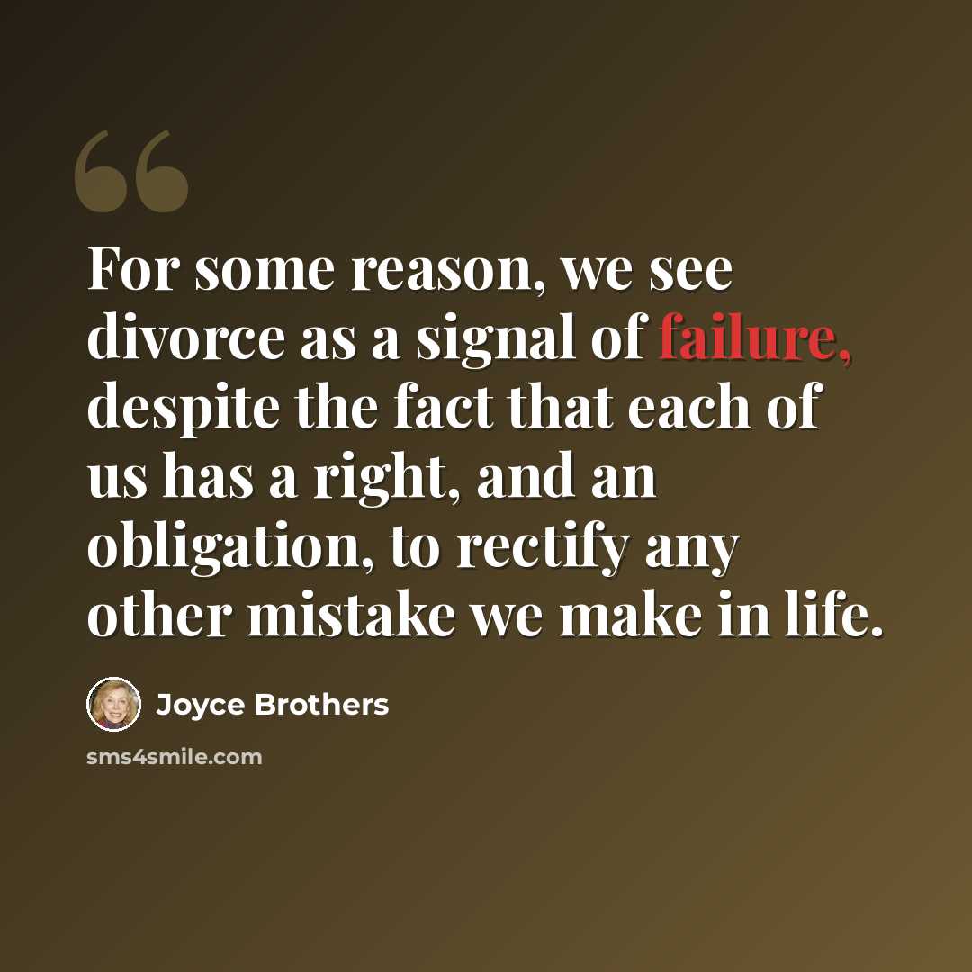 “For some reason, we see divorce as a signal of failure, despite the fact that each of us has a right, and an obligation, to rectify any other mistake we make in life.” quote by Joyce Brothers