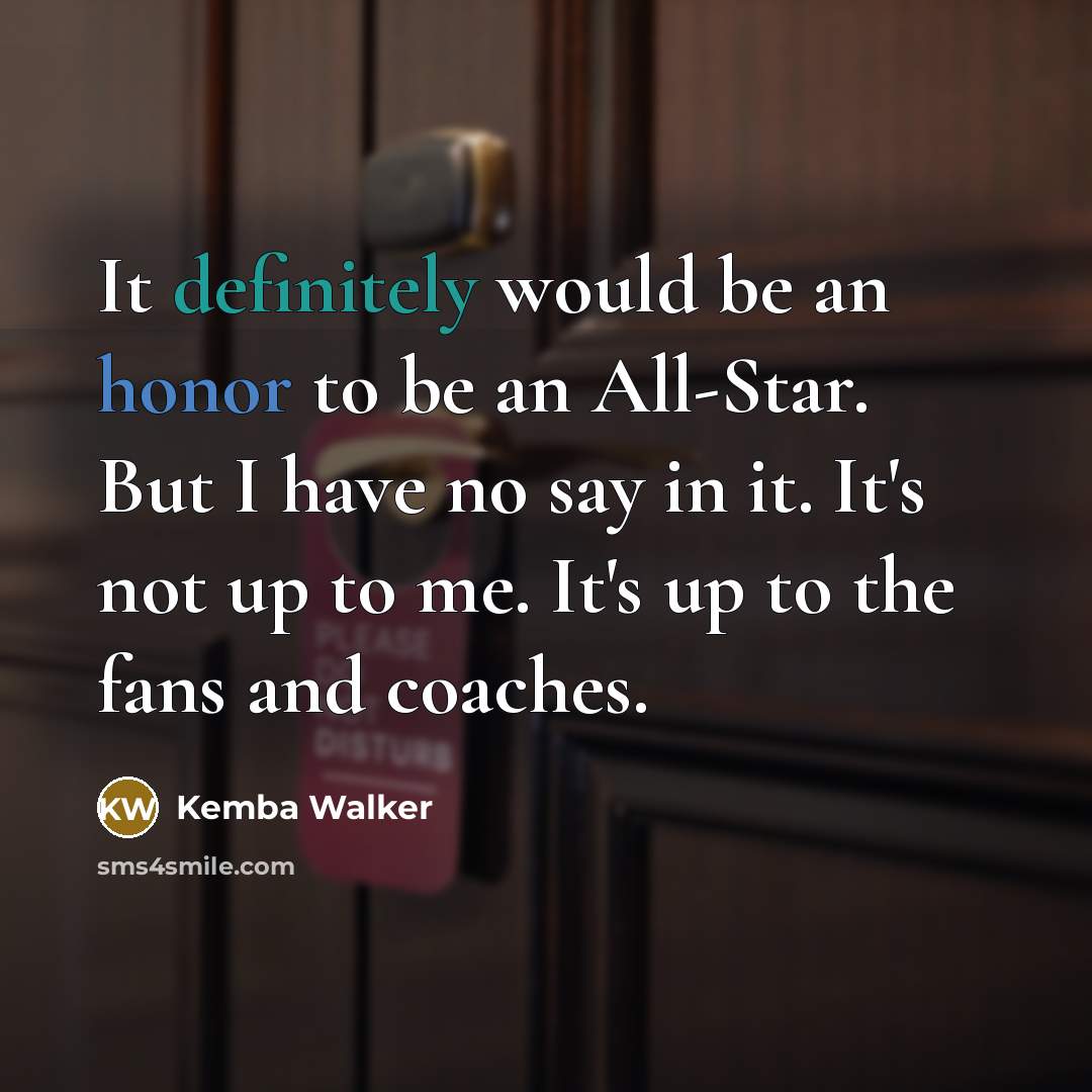 “It definitely would be an honor to be an All-Star. But I have no say in it. It's not up to me. It's up to the fans and coaches.” quote by Kemba Walker