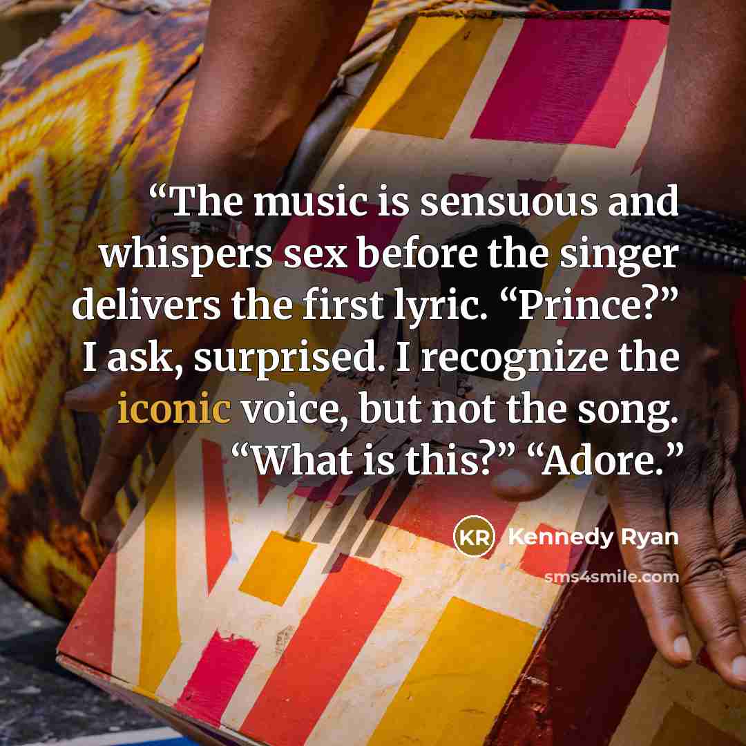 “The music is sensuous and whispers sex before the singer delivers the first lyric. “Prince?” I ask, surprised. I recognize the iconic voice, but not the song. “What is this?” “Adore.” quote by Kennedy Ryan