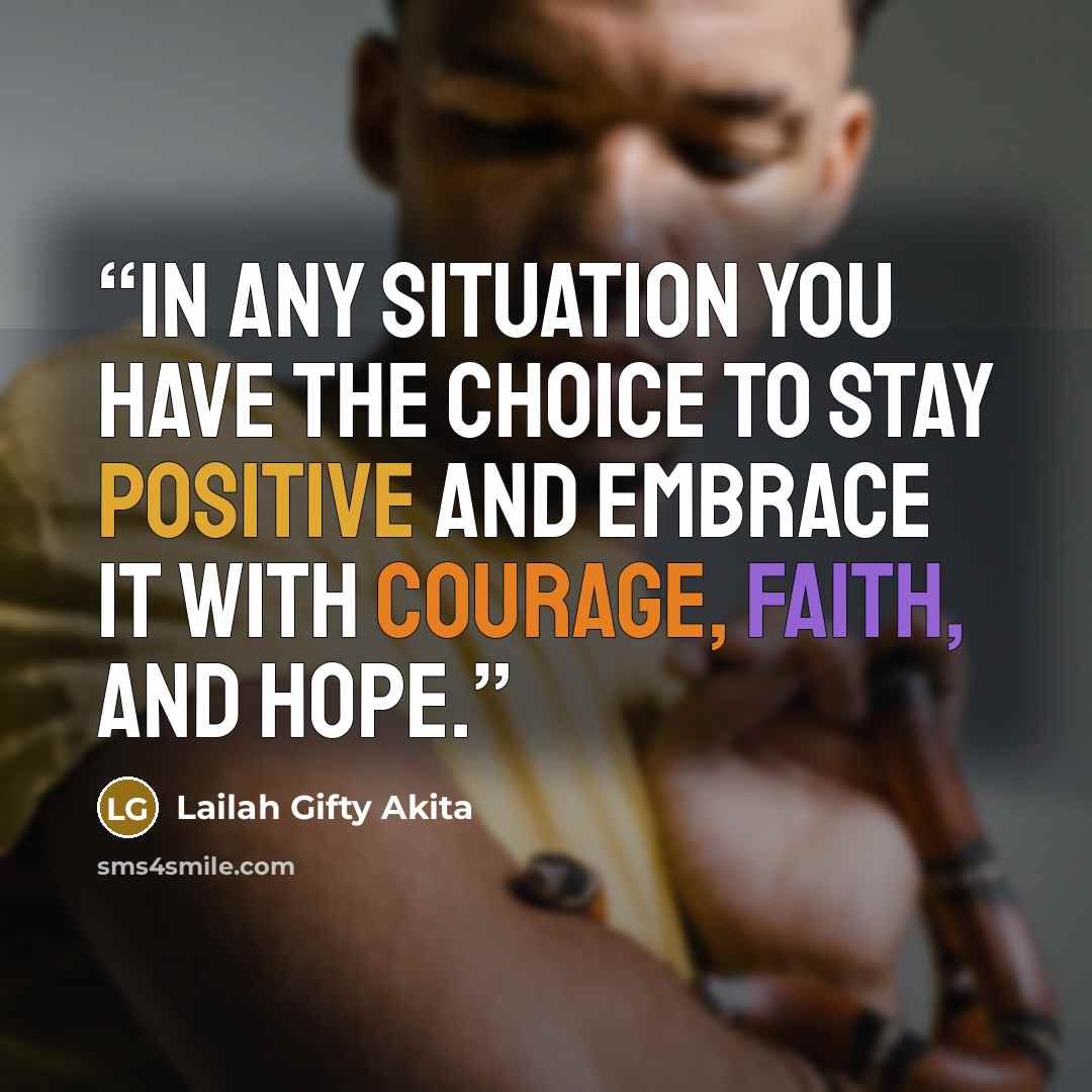 “In any situation you have the choice to stay positive and embrace it with courage, faith, and hope.” quote by Lailah Gifty Akita