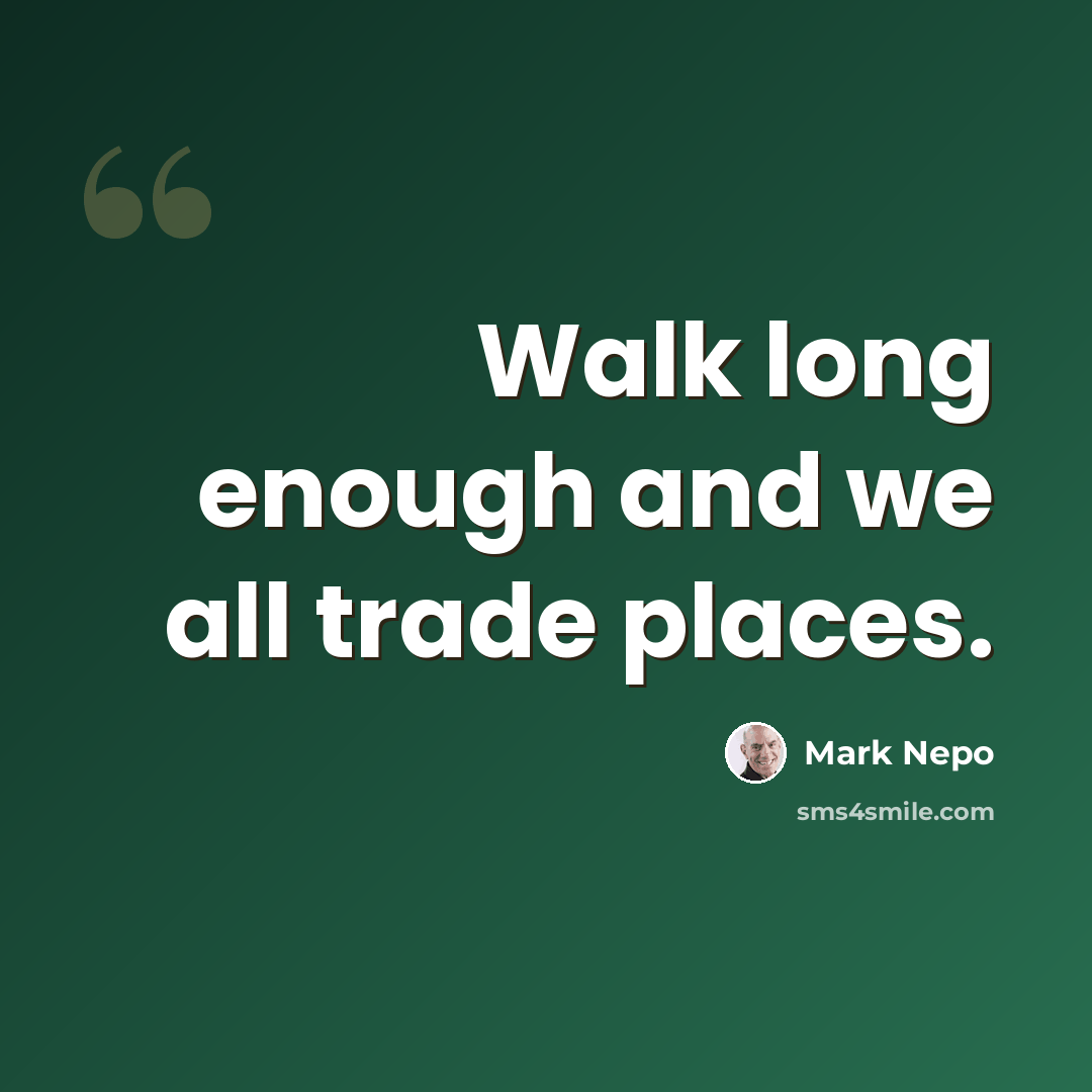 “Walk long enough and we all trade places.” quote by Mark Nepo