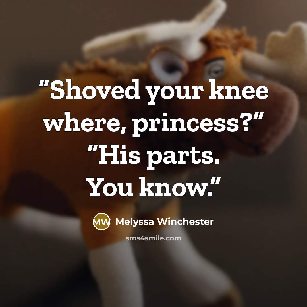 “Shoved your knee where, princess?” “His parts. You know.” quote by Melyssa Winchester