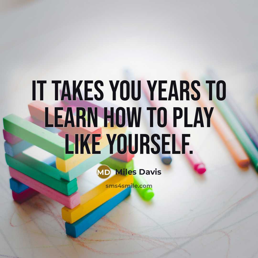 “It takes you years to learn how to play like yourself.” quote by Miles Davis