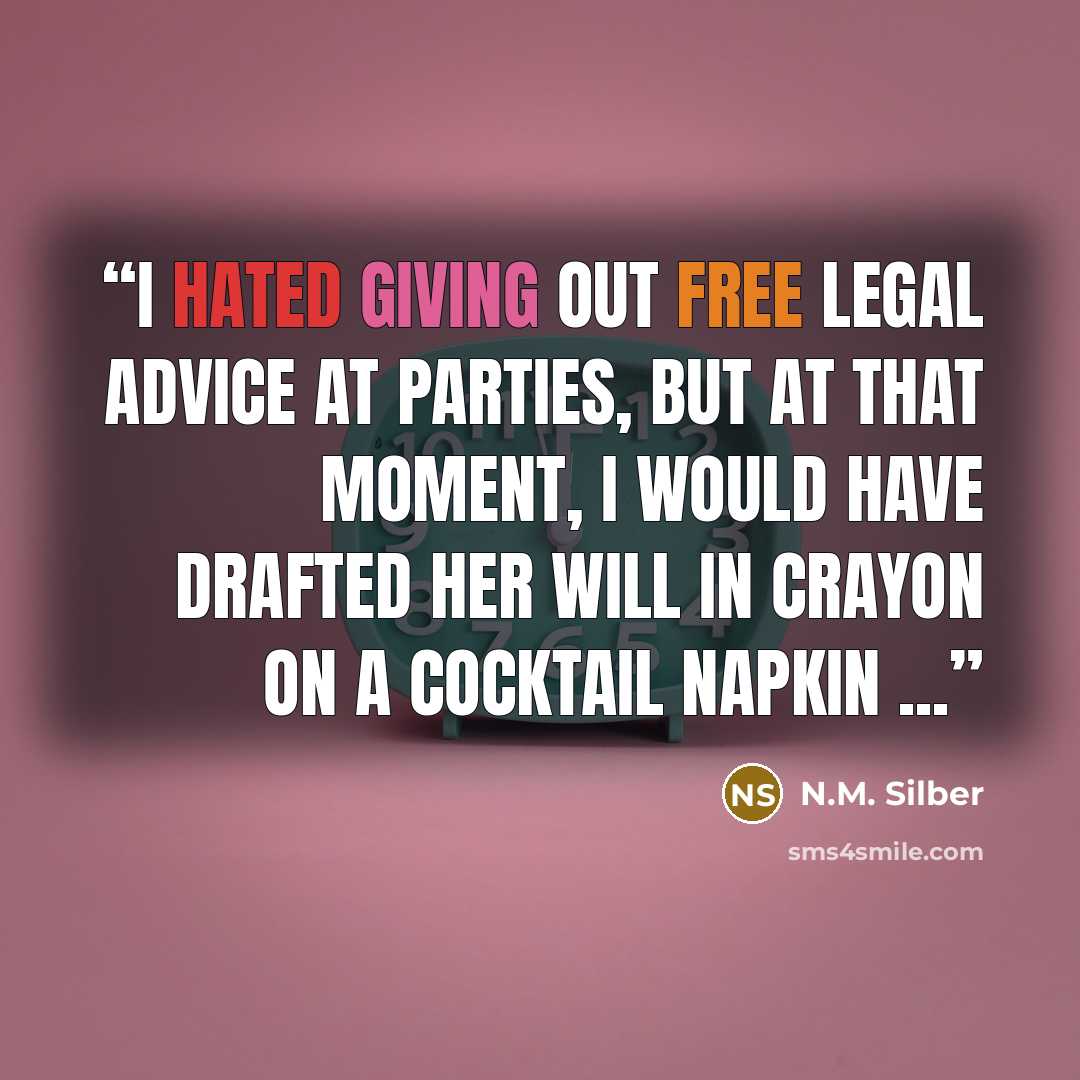 “I hated giving out free legal advice at parties, but at that moment, I would have drafted her will in crayon on a cocktail napkin ...” quote by N.M. Silber