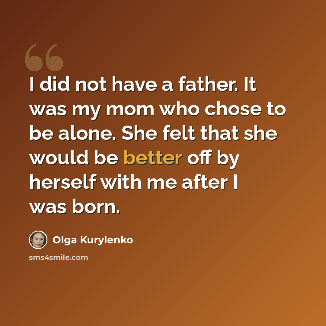 “I did not have a father. It was my mom who chose to be alone. She felt that she would be better off by herself with me after I was born.” quote by Olga Kurylenko