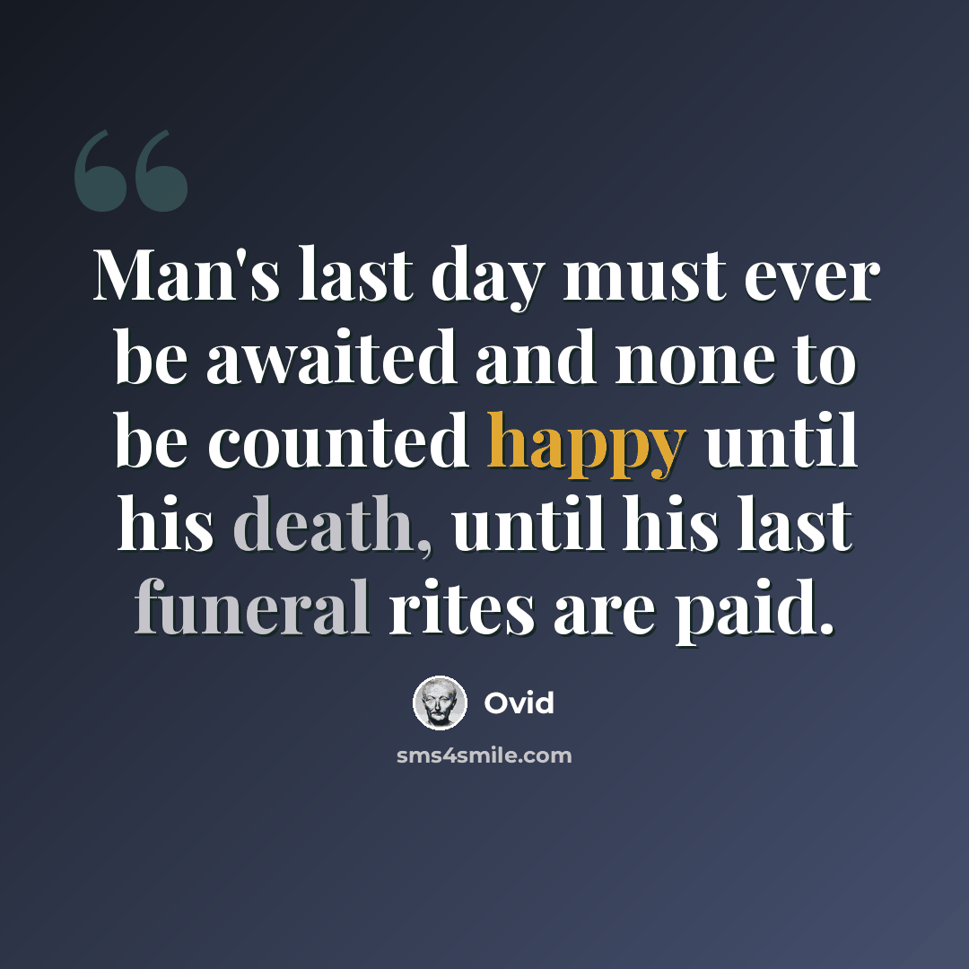 “Man's last day must ever be awaited and none to be counted happy until his death, until his last funeral rites are paid.” quote by Ovid