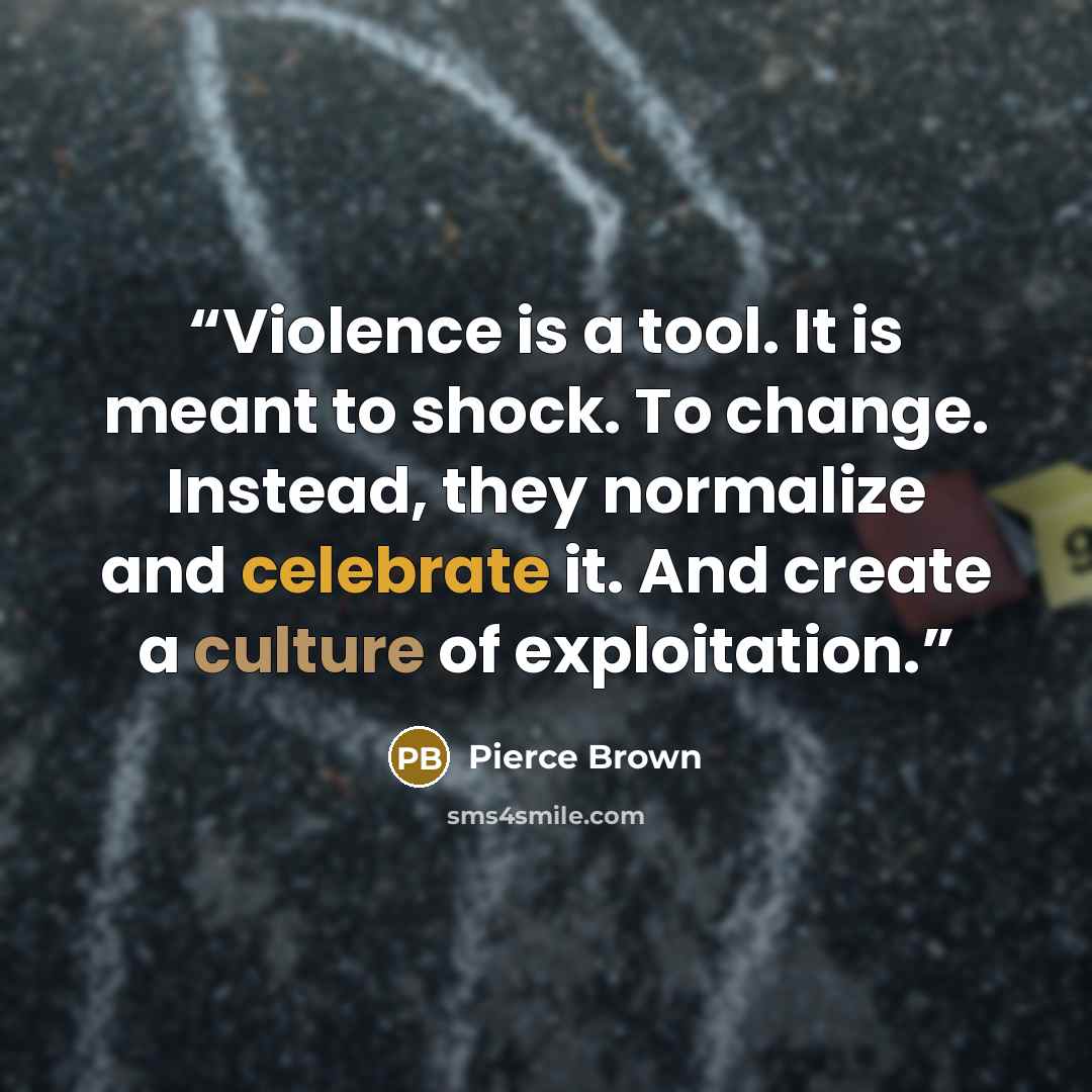 “Violence is a tool. It is meant to shock. To change. Instead, they normalize and celebrate it. And create a culture of exploitation.” quote by Pierce Brown