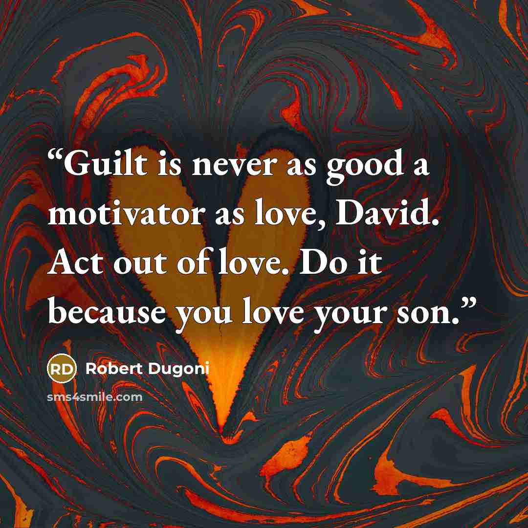 “Guilt is never as good a motivator as love, David. Act out of love. Do it because you love your son.” quote by Robert Dugoni
