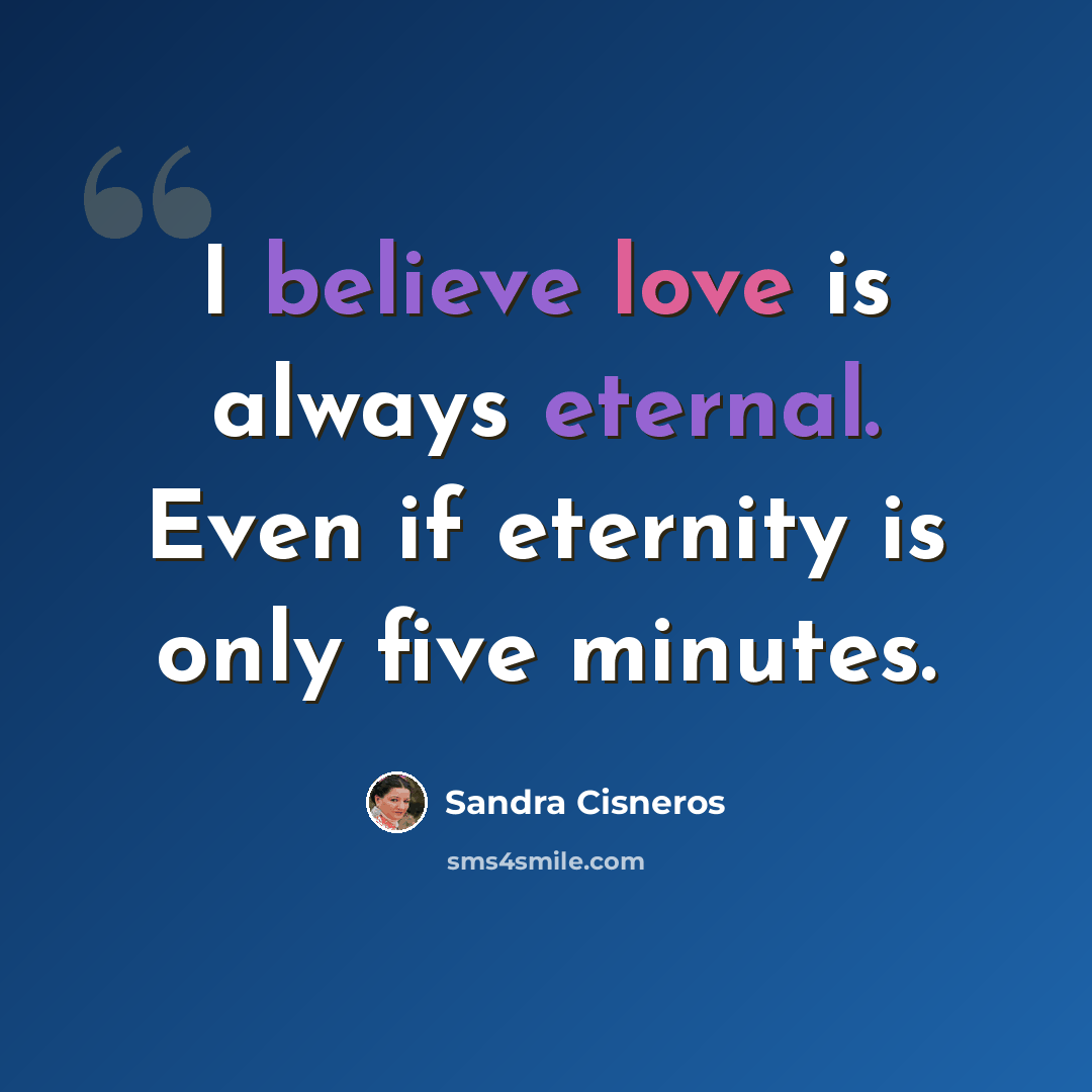 “I believe love is always eternal. Even if eternity is only five minutes.” quote by Sandra Cisneros