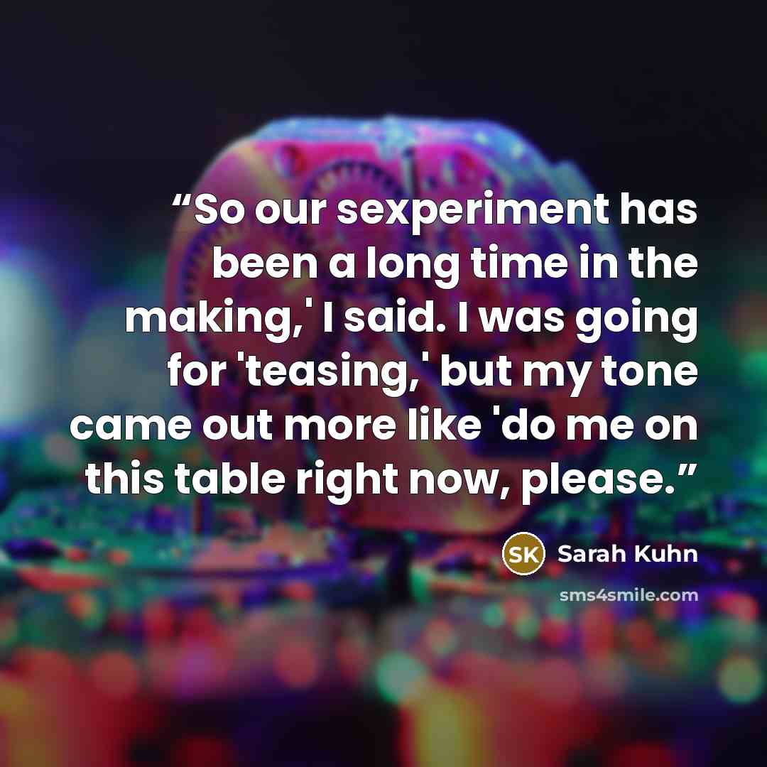 “So our sexperiment has been a long time in the making,' I said. I was going for 'teasing,' but my tone came out more like 'do me on this table right now, please.” quote by Sarah Kuhn