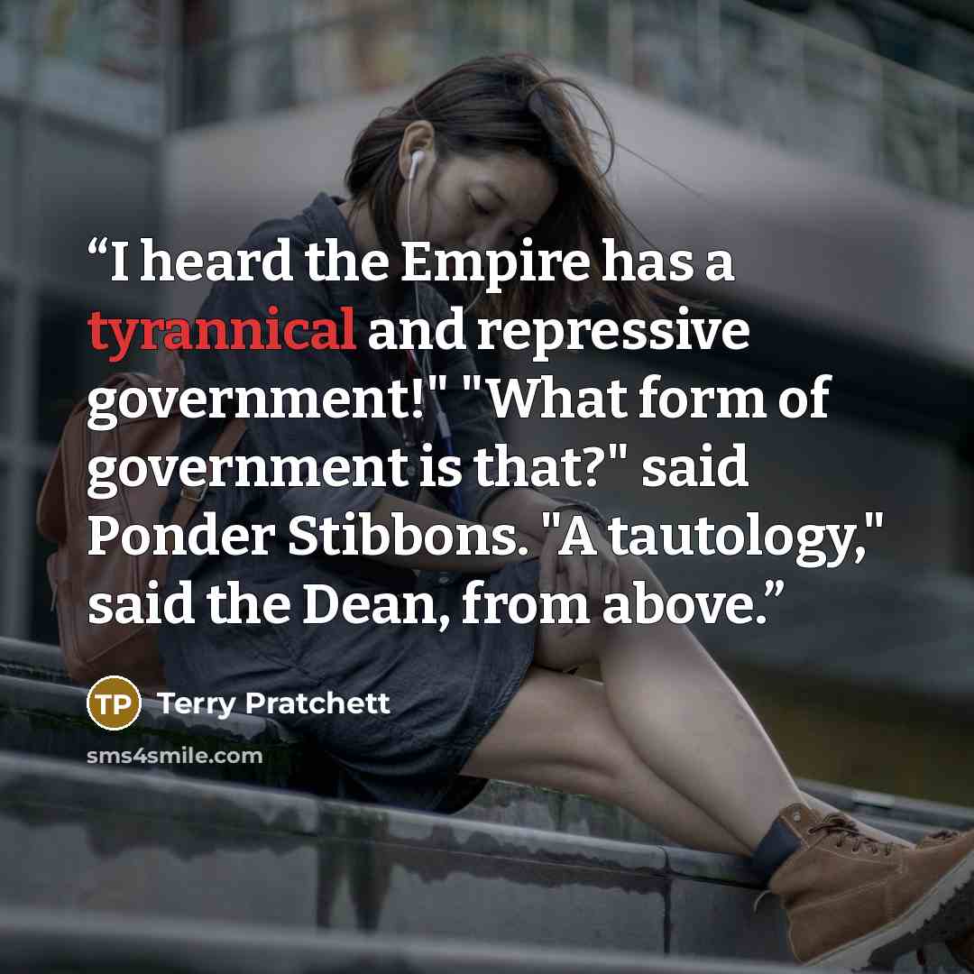 “I heard the Empire has a tyrannical and repressive government!" "What form of government is that?" said Ponder Stibbons. "A tautology," said the Dean, from above.” quote by Terry Pratchett
