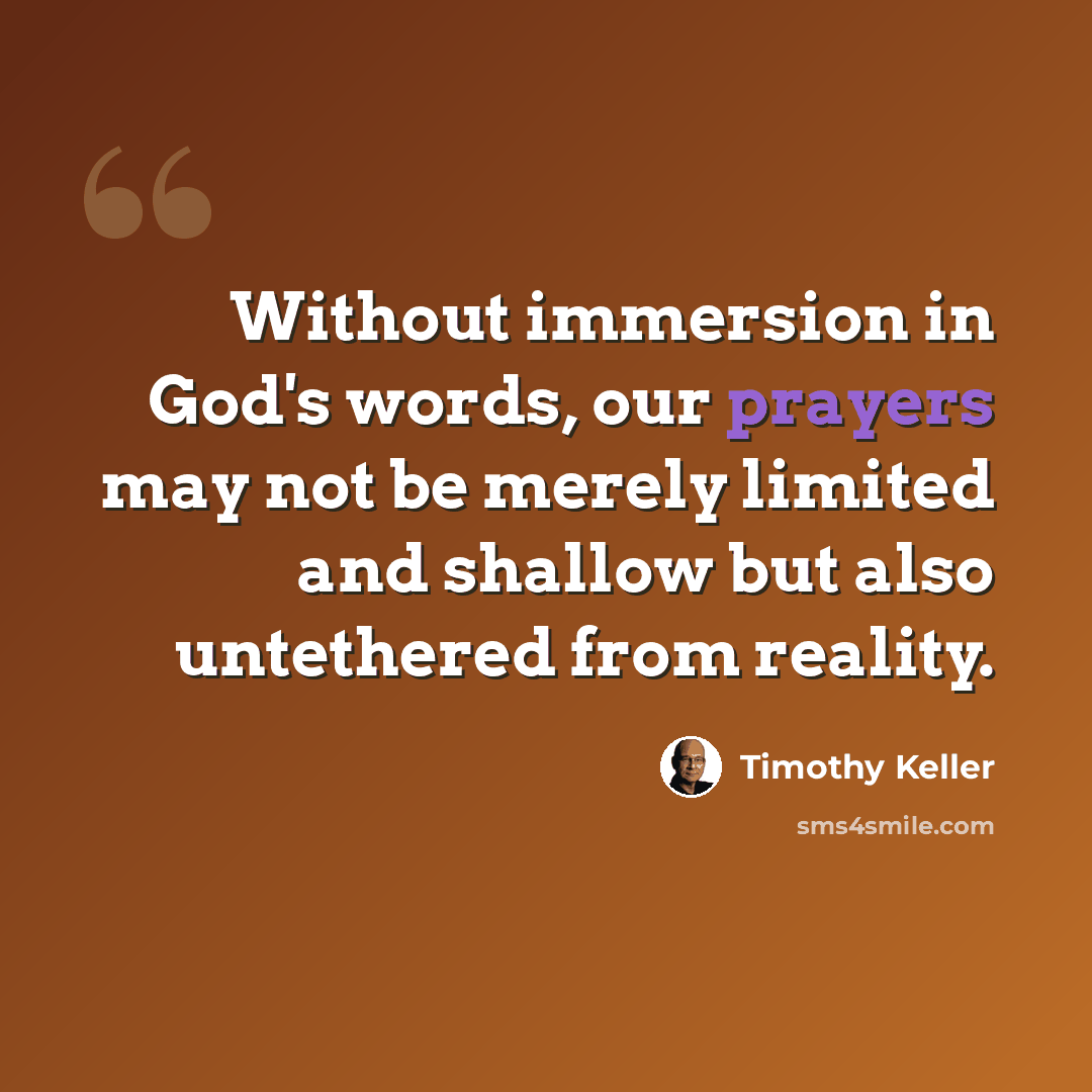 “Without immersion in God's words, our prayers may not be merely limited and shallow but also untethered from reality.” quote by Timothy Keller