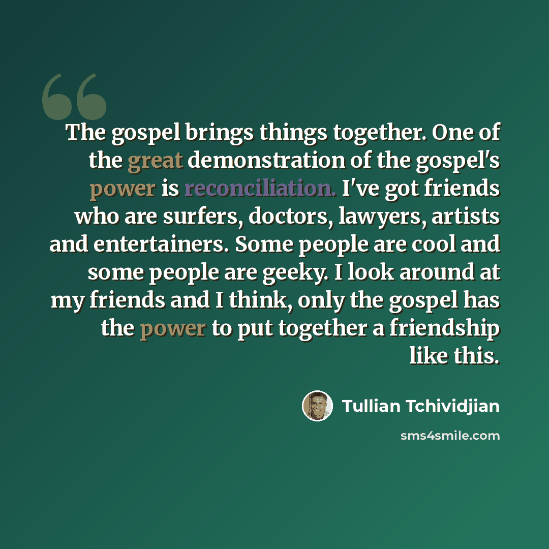 “The gospel brings things together. One of the great demonstration of the gospel's power is reconciliation. I've got friends who are surfers, doctors, lawyers, artists and entertainers. Some people are cool and some people are geeky. I look around at my friends and I think, only the gospel has the…” quote by Tullian Tchividjian