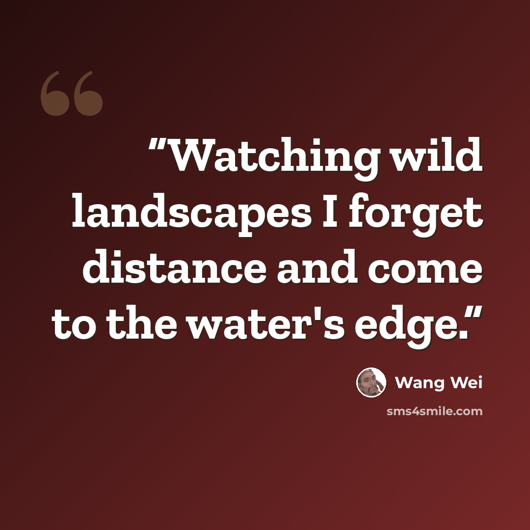 “Watching wild landscapes I forget distance and come to the water's edge.” quote by Wang Wei