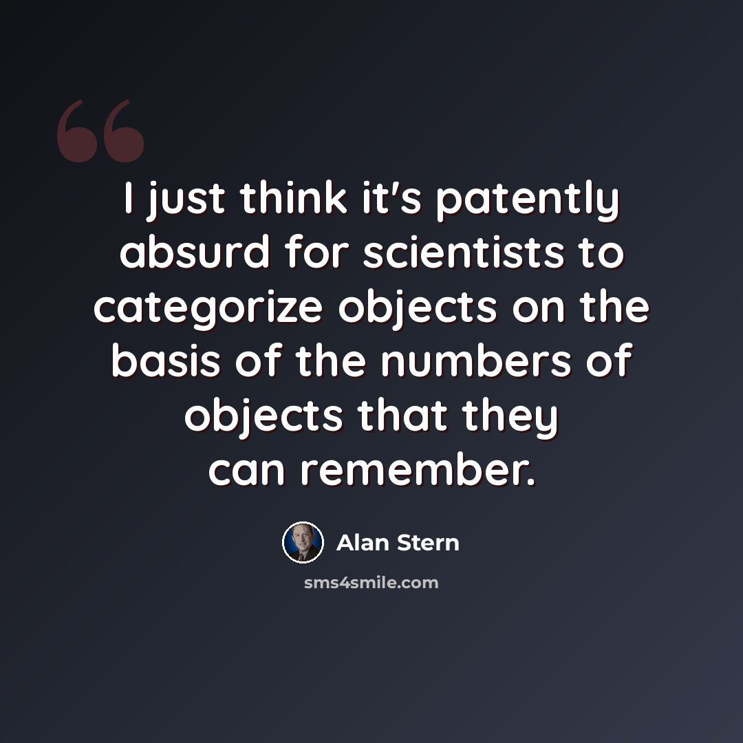 “I just think it's patently absurd for scientists to categorize objects on the basis of the numbers of objects that they can remember.” quote by Alan Stern