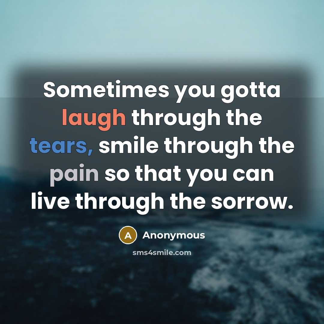 “Sometimes you gotta laugh through the tears, smile through the pain so that you can live through the sorrow.” quote by Anonymous