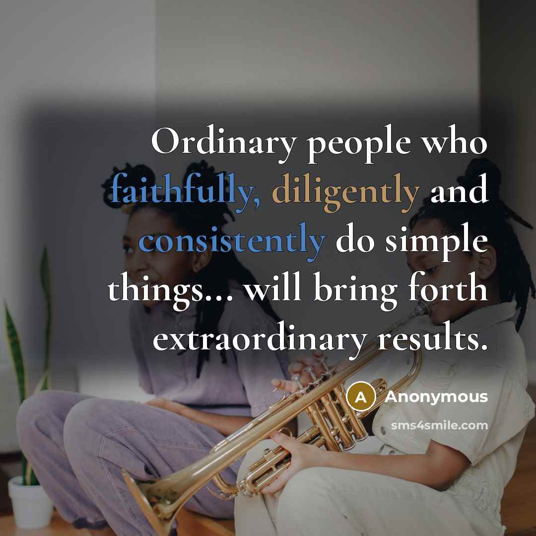 “Ordinary people who faithfully, diligently and consistently do simple things... will bring forth extraordinary results.” quote by Anonymous