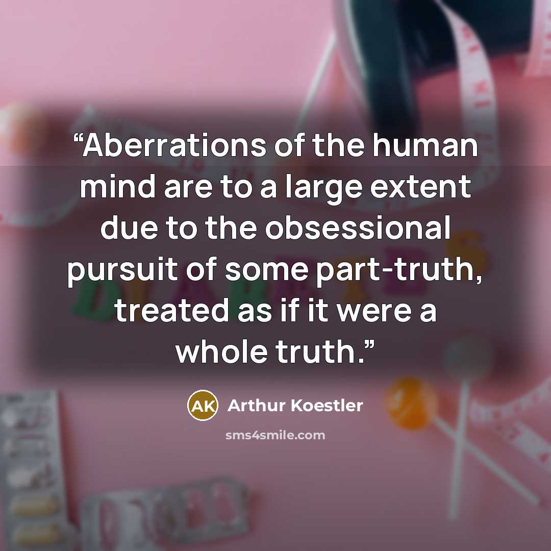 “Aberrations of the human mind are to a large extent due to the obsessional pursuit of some part-truth, treated as if it were a whole truth.” quote by Arthur Koestler