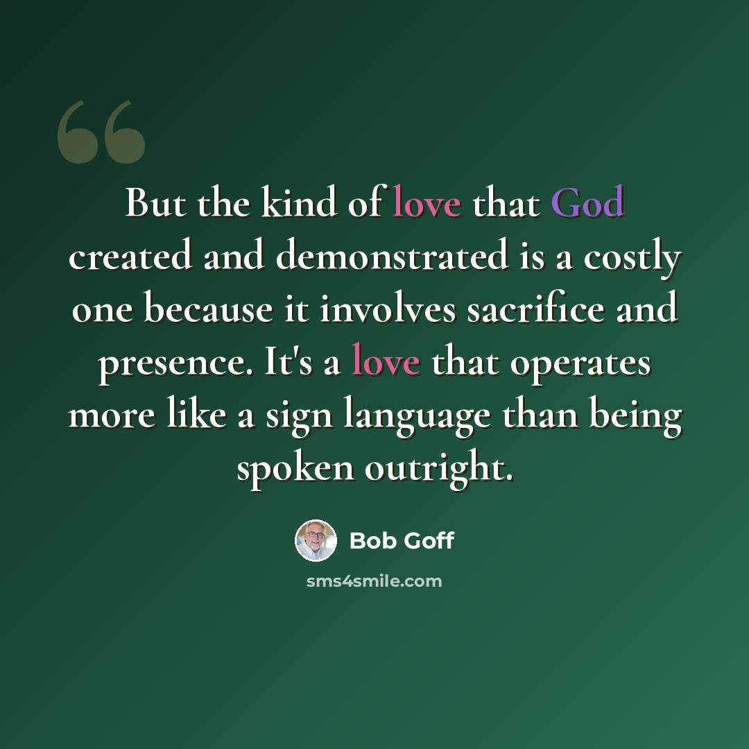 “But the kind of love that God created and demonstrated is a costly one because it involves sacrifice and presence. It's a love that operates more like a sign language than being spoken outright.” quote by Bob Goff