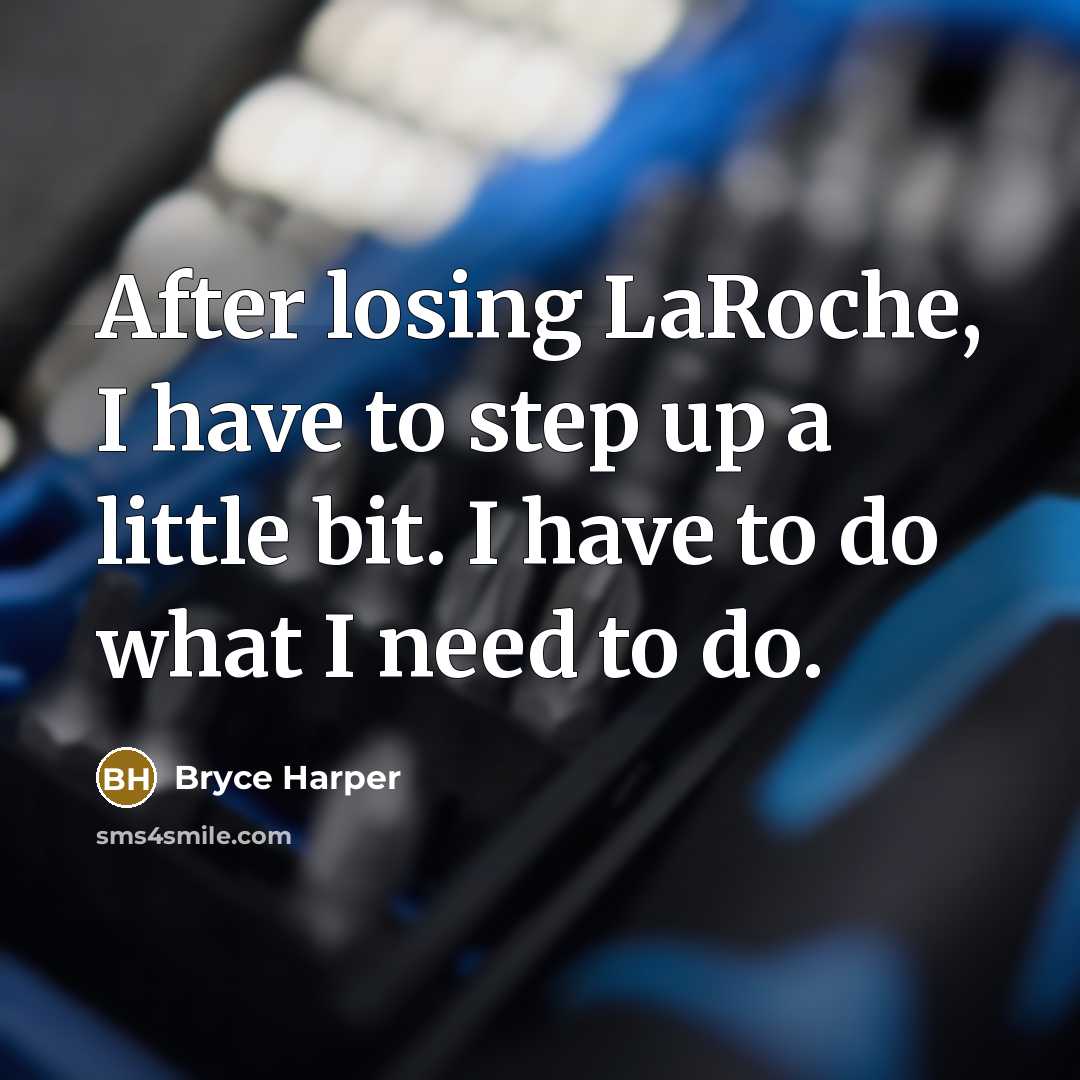 “After losing LaRoche, I have to step up a little bit. I have to do what I need to do.” quote by Bryce Harper