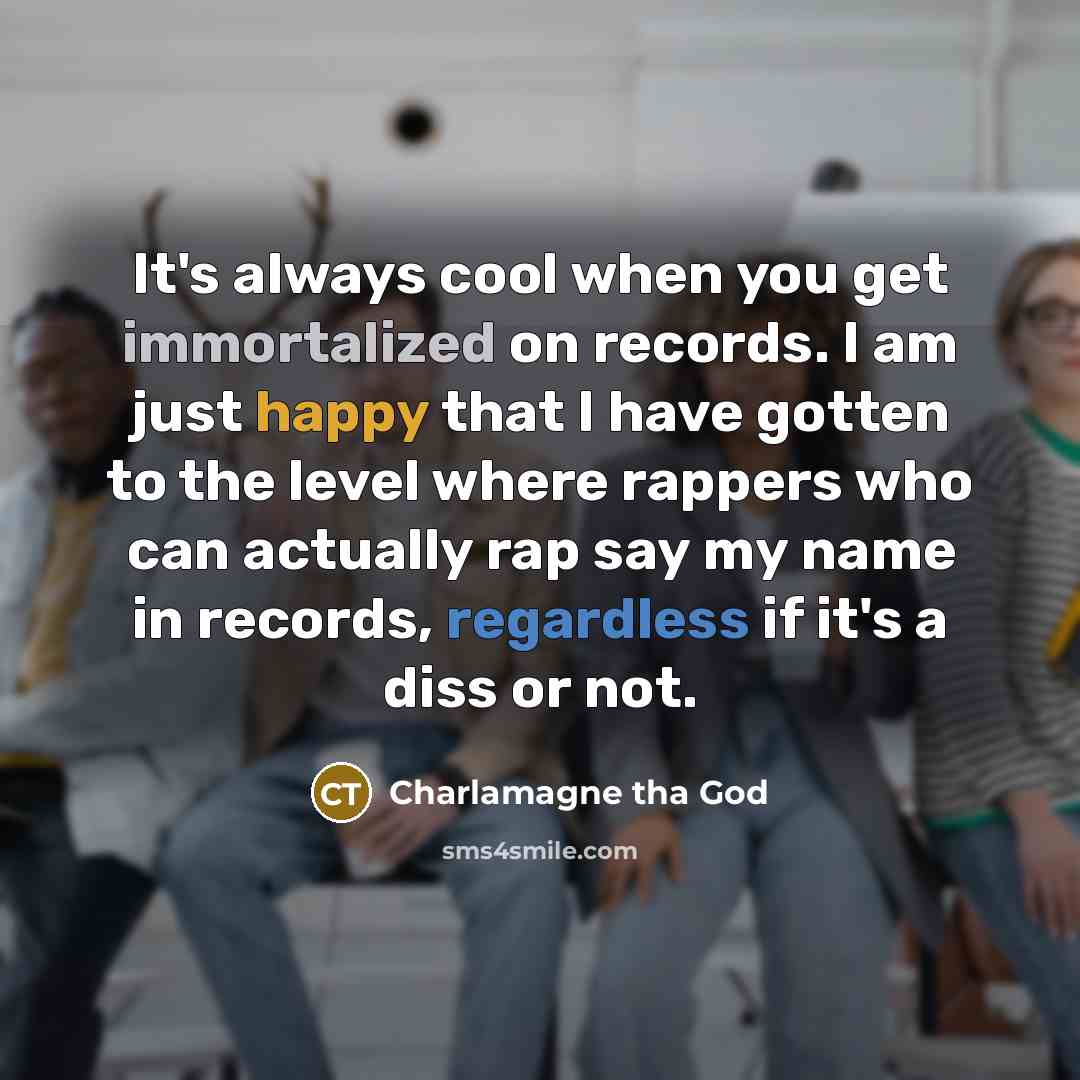 “It's always cool when you get immortalized on records. I am just happy that I have gotten to the level where rappers who can actually rap say my name in records, regardless if it's a diss or not.” quote by Charlamagne tha God