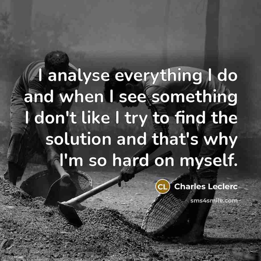 “I analyse everything I do and when I see something I don't like I try to find the solution and that's why I'm so hard on myself.” quote by Charles Leclerc