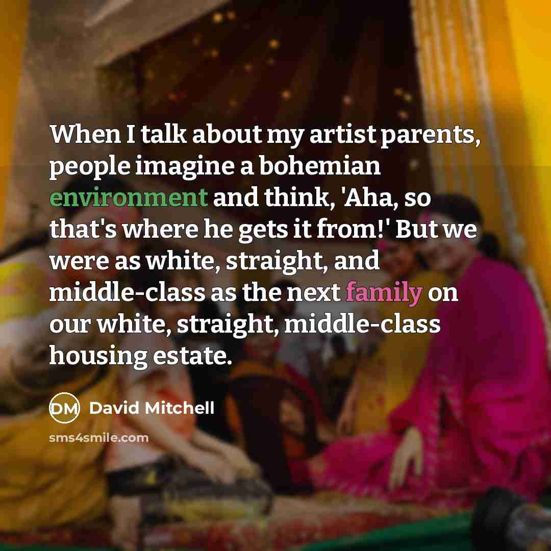 “When I talk about my artist parents, people imagine a bohemian environment and think, 'Aha, so that's where he gets it from!' But we were as white, straight, and middle-class as the next family on our white, straight, middle-class housing estate.” quote by David Mitchell