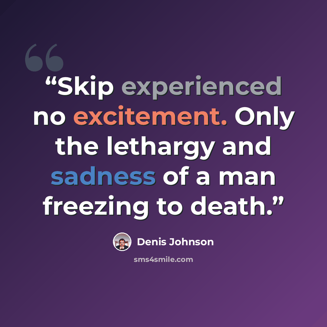 “Skip experienced no excitement. Only the lethargy and sadness of a man freezing to death.” quote by Denis Johnson