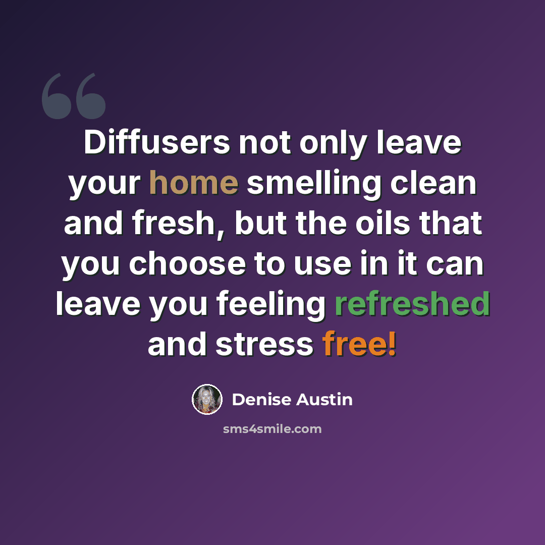 “Diffusers not only leave your home smelling clean and fresh, but the oils that you choose to use in it can leave you feeling refreshed and stress free!” quote by Denise Austin
