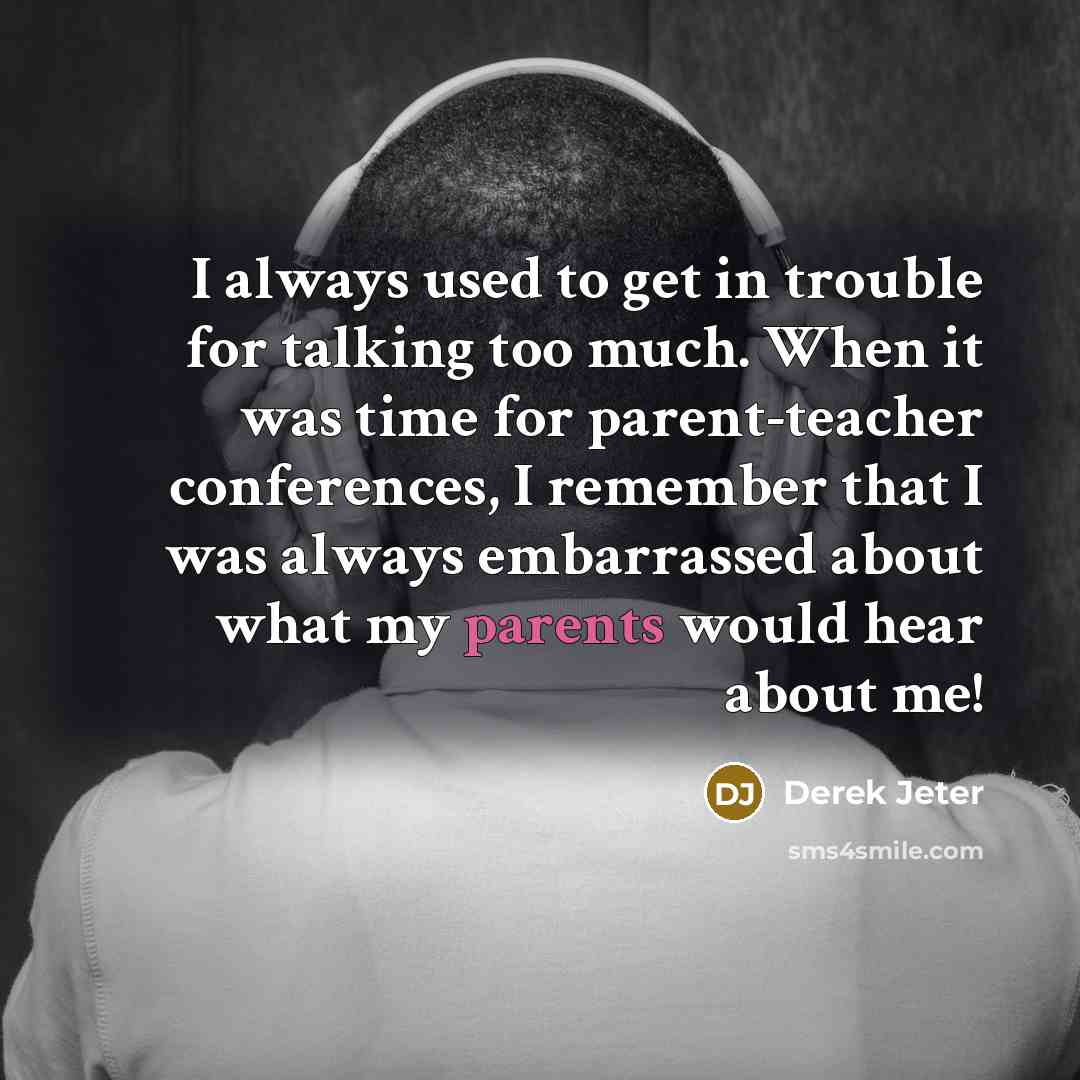 “I always used to get in trouble for talking too much. When it was time for parent-teacher conferences, I remember that I was always embarrassed about what my parents would hear about me!” quote by Derek Jeter