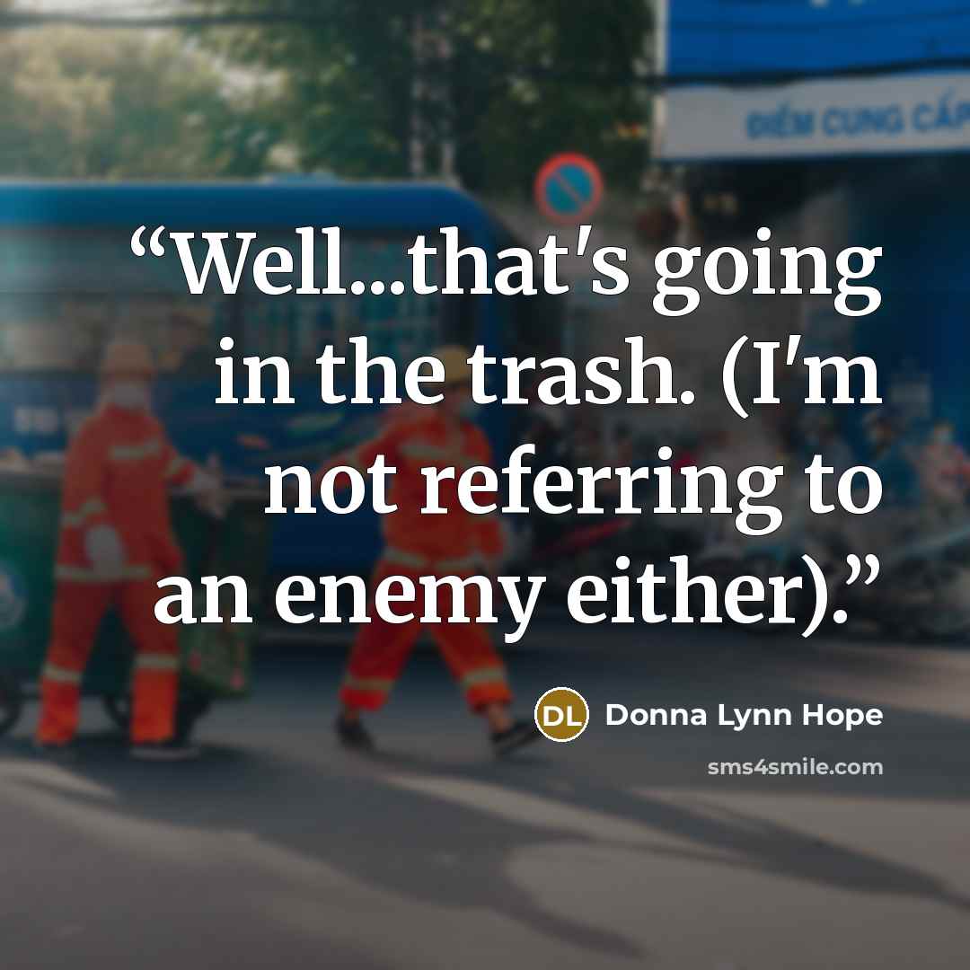 “Well...that's going in the trash. (I'm not referring to an enemy either).” quote by Donna Lynn Hope