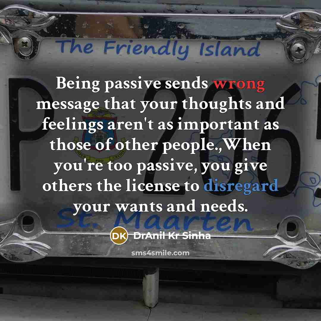 “Being passive sends wrong message that your thoughts and feelings aren't as important as those of other people.,When you're too passive, you give others the license to disregard your wants and needs.” quote by DrAnil Kr Sinha