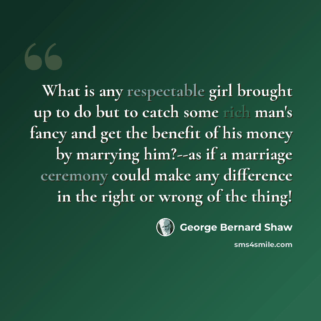 “What is any respectable girl brought up to do but to catch some rich man's fancy and get the benefit of his money by marrying him?--as if a marriage ceremony could make any difference in the right or wrong of the thing!” quote by George Bernard Shaw