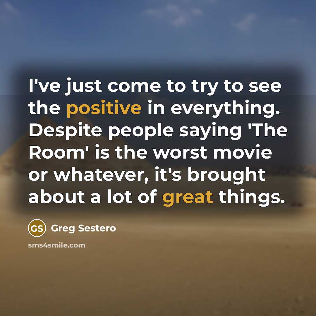 “I've just come to try to see the positive in everything. Despite people saying 'The Room' is the worst movie or whatever, it's brought about a lot of great things.” quote by Greg Sestero