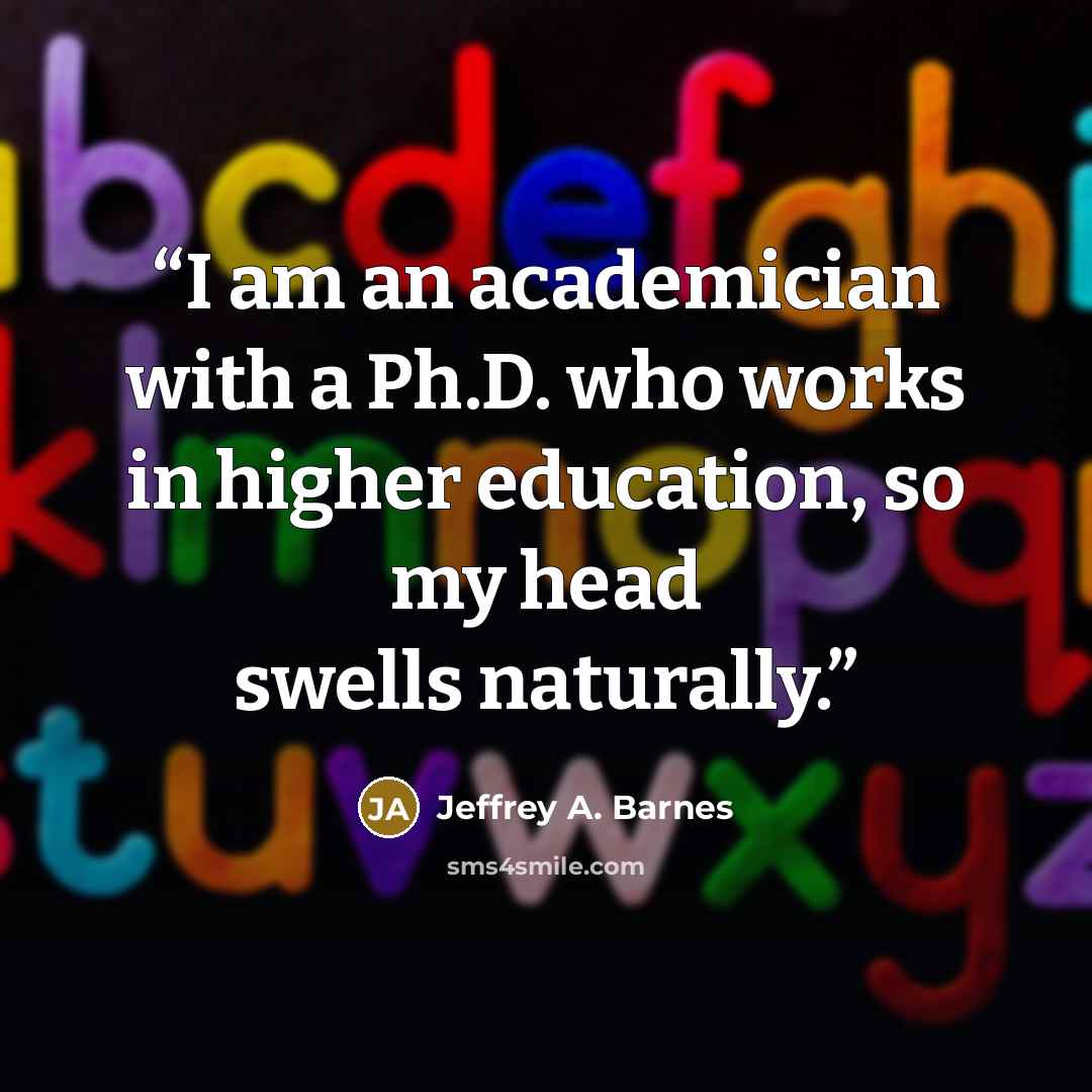 “I am an academician with a Ph.D. who works in higher education, so my head swells naturally.” quote by Jeffrey A. Barnes
