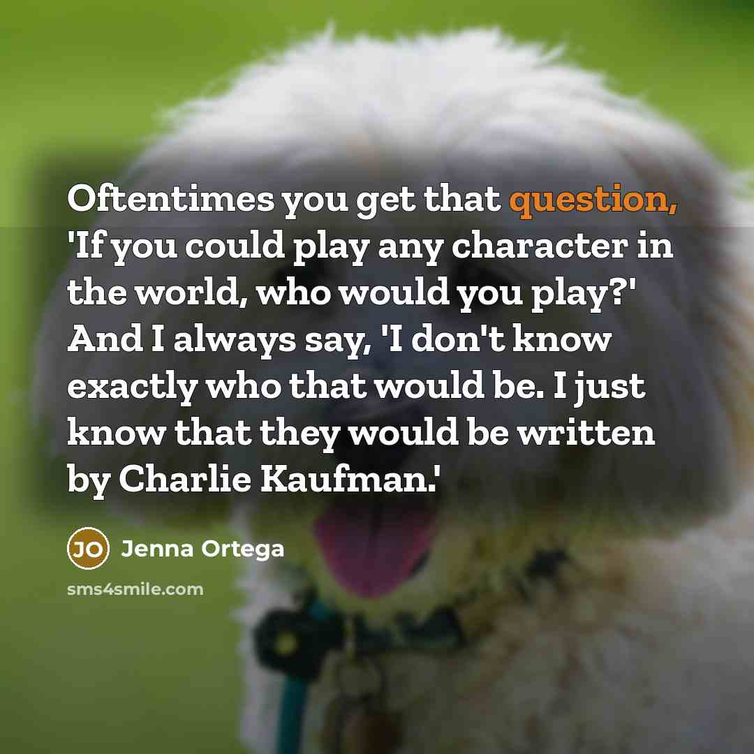 “Oftentimes you get that question, 'If you could play any character in the world, who would you play?' And I always say, 'I don't know exactly who that would be. I just know that they would be written by Charlie Kaufman.'” quote by Jenna Ortega
