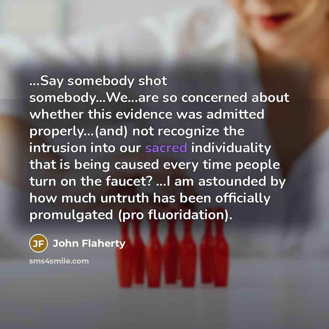 “...Say somebody shot somebody…We...are so concerned about whether this evidence was admitted properly...(and) not recognize the intrusion into our sacred individuality that is being caused every time people turn on the faucet? ...I am astounded by how much untruth has been officially promulgated…” quote by John Flaherty
