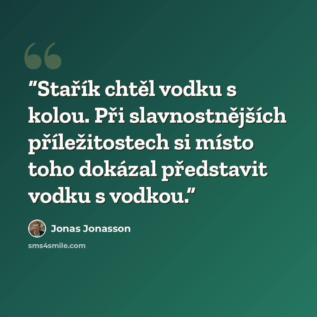 “Stařík chtěl vodku s kolou. Při slavnostnějších příležitostech si místo toho dokázal představit vodku s vodkou.” quote by Jonas Jonasson