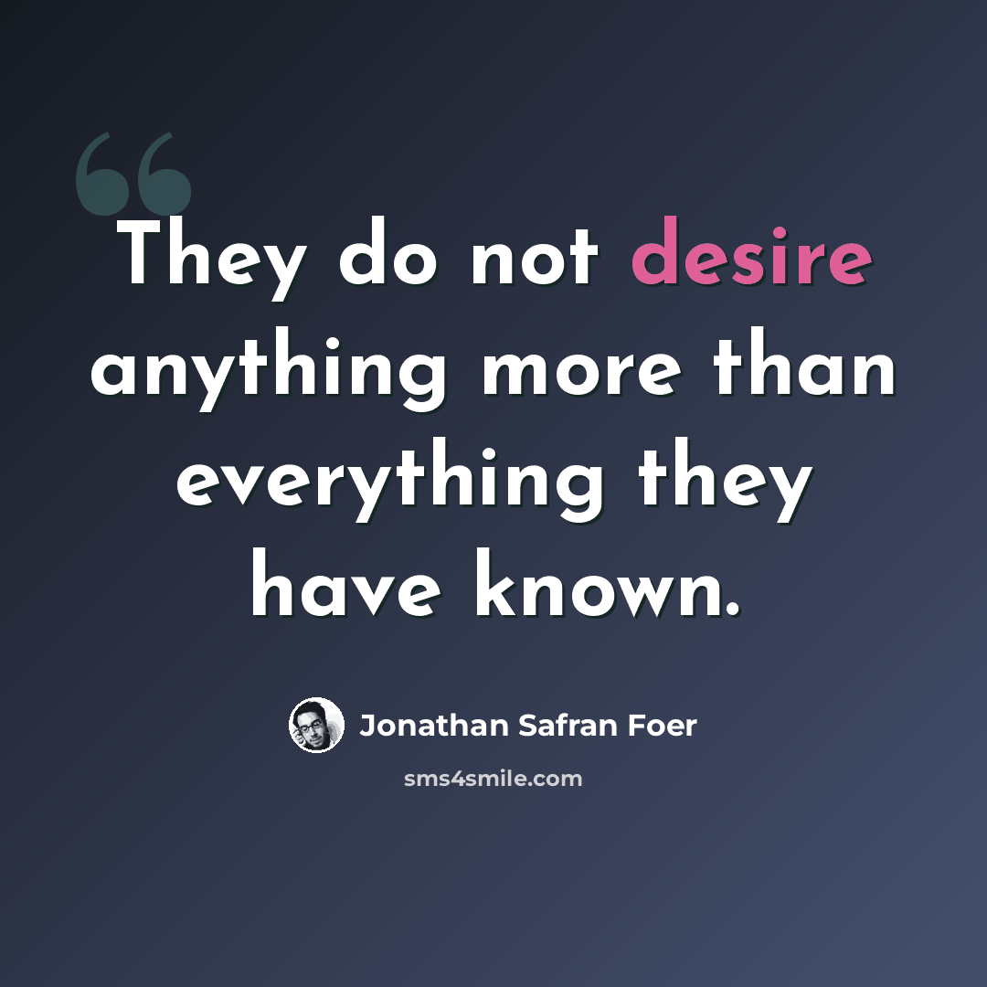 “They do not desire anything more than everything they have known.” quote by Jonathan Safran Foer