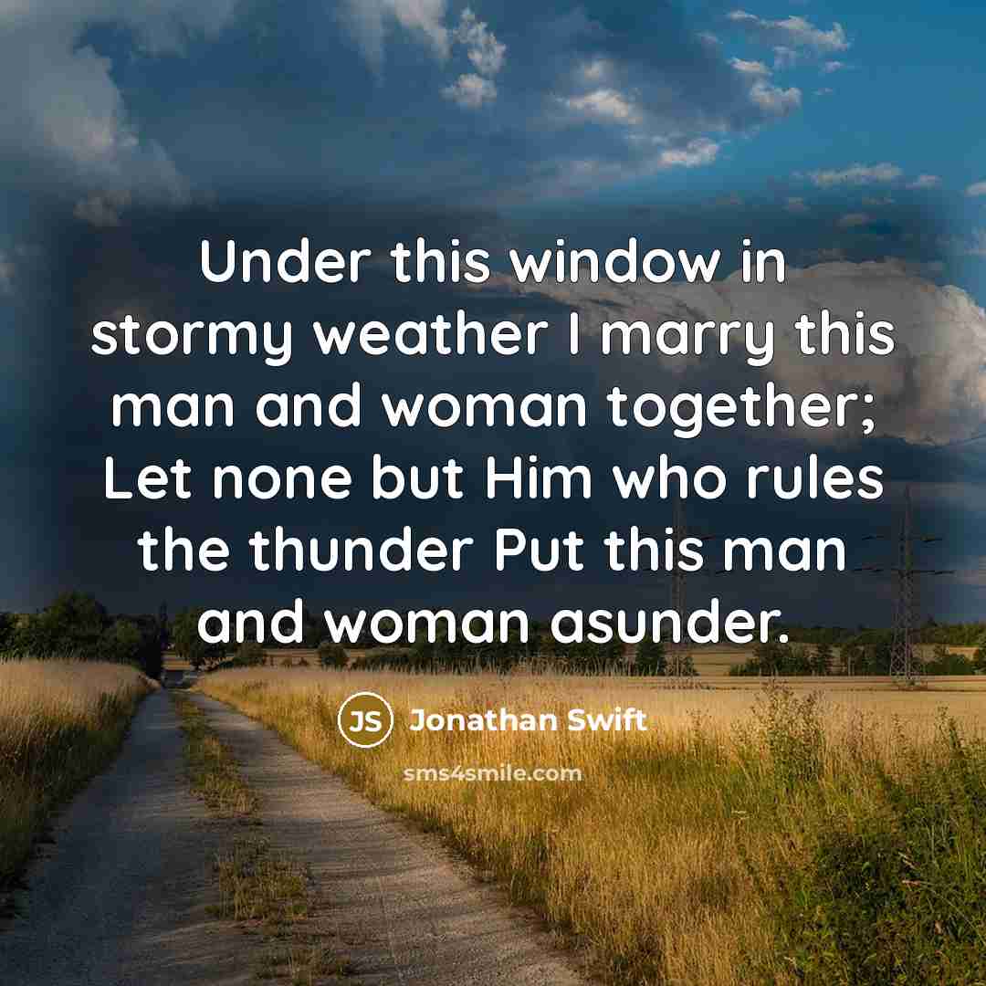 “Under this window in stormy weather I marry this man and woman together; Let none but Him who rules the thunder Put this man and woman asunder.” quote by Jonathan Swift